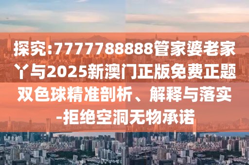 探究:7777788888管家婆老家丫與2025新澳門(mén)正版免費(fèi)正題雙色球精準(zhǔn)剖析、解釋與落實(shí)-拒絕空洞無(wú)物承諾