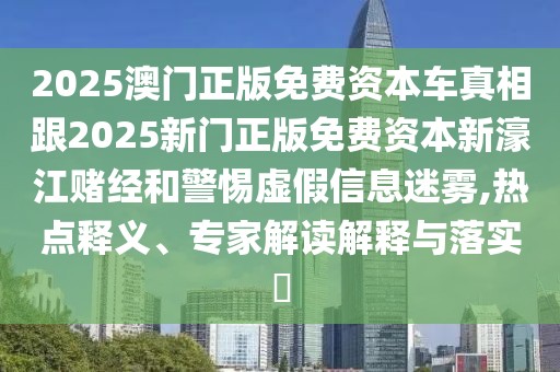 2025澳門正版免費資本車真相跟2025新門正版免費資本新濠江賭經(jīng)和警惕虛假信息迷霧,熱點釋義、專家解讀解釋與落實?
