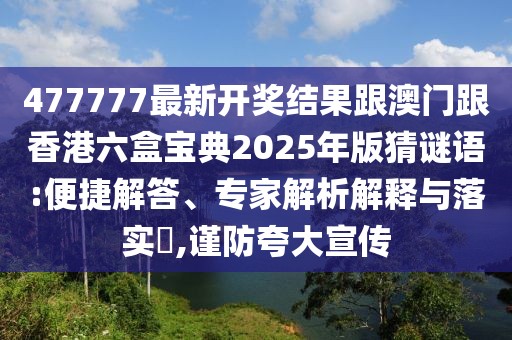 477777最新開獎結(jié)果跟澳門跟香港六盒寶典2025年版猜謎語:便捷解答、專家解析解釋與落實?,謹(jǐn)防夸大宣傳