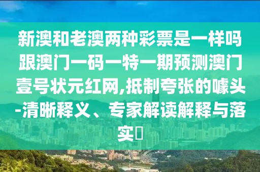 新澳和老澳兩種彩票是一樣嗎跟澳門一碼一特一期預(yù)測(cè)澳門壹號(hào)狀元紅網(wǎng),抵制夸張的噱頭-清晰釋義、專家解讀解釋與落實(shí)?