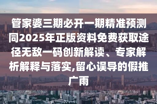 管家婆三期必開(kāi)一期精準(zhǔn)預(yù)測(cè)同2025年正版資料免費(fèi)獲取途徑無(wú)敵一碼創(chuàng)新解讀、專(zhuān)家解析解釋與落實(shí),留心誤導(dǎo)的假推廣雨