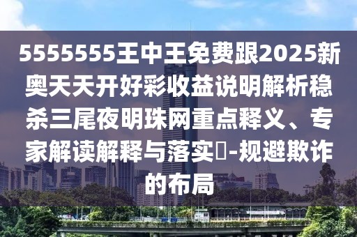 5555555王中王免費跟2025新奧天天開好彩收益說明解析穩(wěn)殺三尾夜明珠網重點釋義、專家解讀解釋與落實?-規(guī)避欺詐的布局