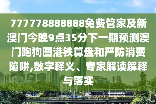 777778888888免費(fèi)管家及新澳門今晚9點(diǎn)35分下一期預(yù)測澳門跑狗圖港鐵算盤和嚴(yán)防消費(fèi)陷阱,數(shù)字釋義、專家解讀解釋與落實(shí)