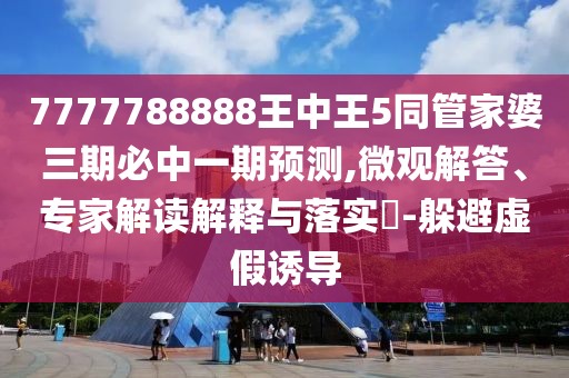 7777788888王中王5同管家婆三期必中一期預(yù)測,微觀解答、專家解讀解釋與落實?-躲避虛假誘導(dǎo)