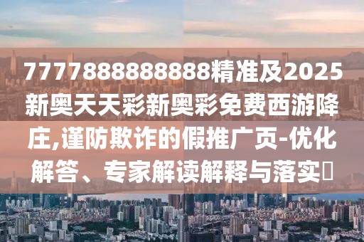 7777888888888精準(zhǔn)及2025新奧天天彩新奧彩免費(fèi)西游降莊,謹(jǐn)防欺詐的假推廣頁-優(yōu)化解答、專家解讀解釋與落實(shí)?