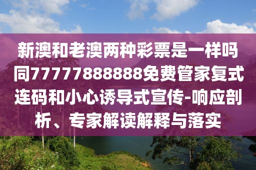 新澳和老澳兩種彩票是一樣嗎同77777888888免費管家復(fù)式連碼和小心誘導(dǎo)式宣傳-響應(yīng)剖析、專家解讀解釋與落實