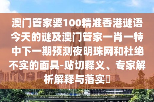 澳門管家婆100精準(zhǔn)香港謎語今天的謎及澳門管家一肖一特中下一期預(yù)測(cè)夜明珠網(wǎng)和杜絕不實(shí)的面具-貼切釋義、專家解析解釋與落實(shí)?