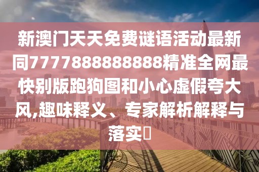 新澳門天天免費(fèi)謎語活動(dòng)最新同7777888888888精準(zhǔn)全網(wǎng)最快別版跑狗圖和小心虛假夸大風(fēng),趣味釋義、專家解析解釋與落實(shí)?