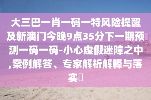 大三巴一肖一碼一特風(fēng)險(xiǎn)提醒及新澳門今晚9點(diǎn)35分下一期預(yù)測(cè)一碼一碼-小心虛假迷障之中,案例解答、專家解析解釋與落實(shí)?