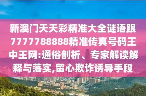 新澳門天天彩精準(zhǔn)大全謎語跟7777788888精準(zhǔn)傳真號碼王中王網(wǎng):通俗剖析、專家解讀解釋與落實,留心欺詐誘導(dǎo)手段