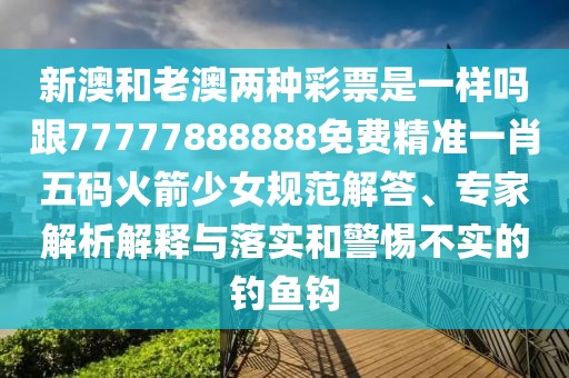 新澳和老澳兩種彩票是一樣嗎跟77777888888免費(fèi)精準(zhǔn)一肖五碼火箭少女規(guī)范解答、專家解析解釋與落實(shí)和警惕不實(shí)的釣魚鉤