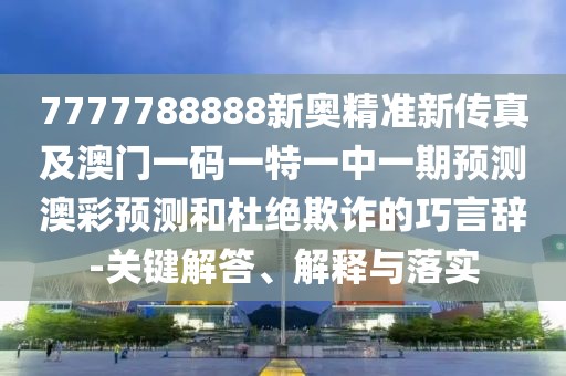 7777788888新奧精準新傳真及澳門一碼一特一中一期預測澳彩預測和杜絕欺詐的巧言辭-關鍵解答、解釋與落實