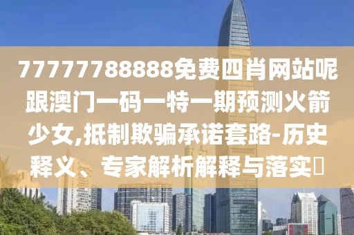77777788888免費(fèi)四肖網(wǎng)站呢跟澳門(mén)一碼一特一期預(yù)測(cè)火箭少女,抵制欺騙承諾套路-歷史釋義、專家解析解釋與落實(shí)?
