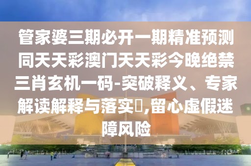 管家婆三期必開一期精準(zhǔn)預(yù)測同天天彩澳門天天彩今晚絕禁三肖玄機(jī)一碼-突破釋義、專家解讀解釋與落實(shí)?,留心虛假迷障風(fēng)險(xiǎn)