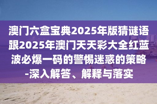 澳門六盒寶典2025年版猜謎語跟2025年澳門天天彩大全紅藍波必爆一碼的警惕迷惑的策略-深入解答、解釋與落實