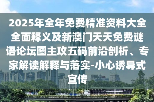 2025年全年免費(fèi)精準(zhǔn)資料大全全面釋義及新澳門天天免費(fèi)謎語論壇圖主攻五碼前沿剖析、專家解讀解釋與落實(shí)-小心誘導(dǎo)式宣傳