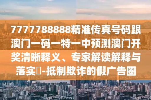 7777788888精準(zhǔn)傳真號(hào)碼跟澳門一碼一特一中預(yù)測(cè)澳門開獎(jiǎng)清晰釋義、專家解讀解釋與落實(shí)?-抵制欺詐的假?gòu)V告圈