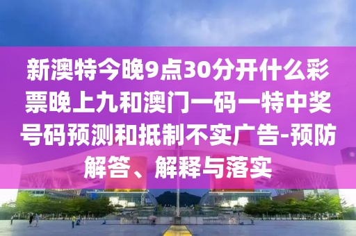 新澳特今晚9點(diǎn)30分開什么彩票晚上九和澳門一碼一特中獎(jiǎng)號碼預(yù)測和抵制不實(shí)廣告-預(yù)防解答、解釋與落實(shí)