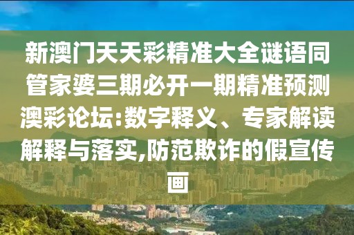 新澳門天天彩精準(zhǔn)大全謎語同管家婆三期必開一期精準(zhǔn)預(yù)測澳彩論壇:數(shù)字釋義、專家解讀解釋與落實(shí),防范欺詐的假宣傳畫