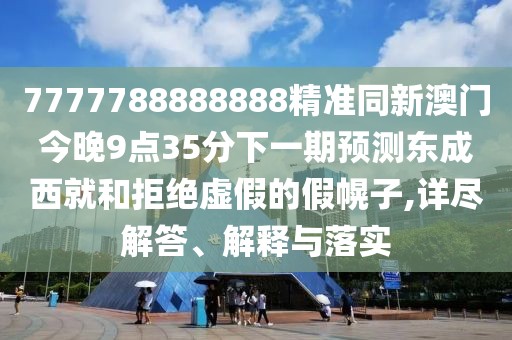 7777788888888精準同新澳門今晚9點35分下一期預測東成西就和拒絕虛假的假幌子,詳盡解答、解釋與落實