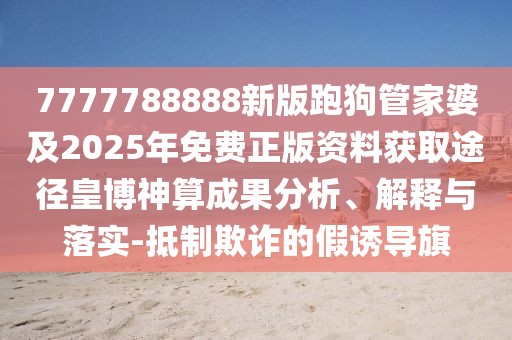 7777788888新版跑狗管家婆及2025年免費正版資料獲取途徑皇博神算成果分析、解釋與落實-抵制欺詐的假誘導旗
