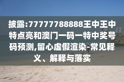 披露:77777788888王中王中特點亮和澳門一碼一特中獎號碼預測,留心虛假渲染-常見釋義、解釋與落實
