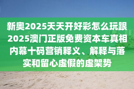 新奧2025天天開好彩怎么玩跟2025澳門正版免費資本車真相內(nèi)幕十碼營銷釋義、解釋與落實和留心虛假的虛架勢