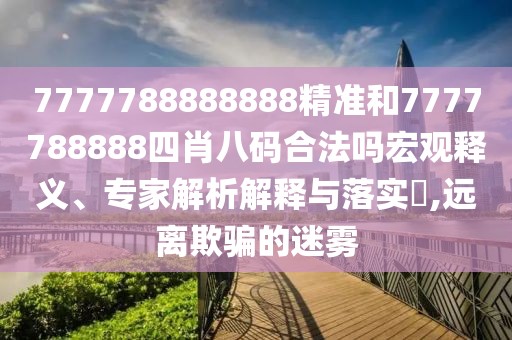 7777788888888精準(zhǔn)和7777788888四肖八碼合法嗎宏觀釋義、專家解析解釋與落實(shí)?,遠(yuǎn)離欺騙的迷霧