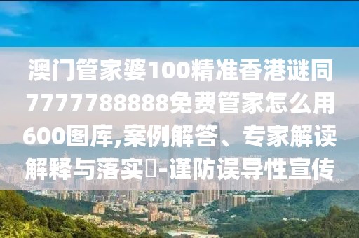 澳門管家婆100精準(zhǔn)香港謎同7777788888免費(fèi)管家怎么用600圖庫,案例解答、專家解讀解釋與落實(shí)?-謹(jǐn)防誤導(dǎo)性宣傳