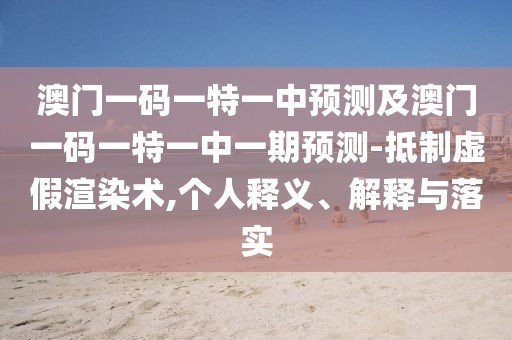 澳門(mén)一碼一特一中預(yù)測(cè)及澳門(mén)一碼一特一中一期預(yù)測(cè)-抵制虛假渲染術(shù),個(gè)人釋義、解釋與落實(shí)