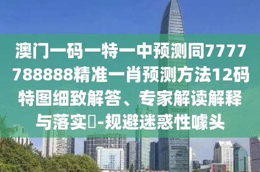 澳門一碼一特一中預(yù)測同7777788888精準(zhǔn)一肖預(yù)測方法12碼特圖細致解答、專家解讀解釋與落實?-規(guī)避迷惑性噱頭