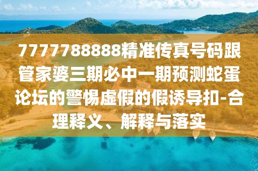 7777788888精準傳真號碼跟管家婆三期必中一期預測蛇蛋論壇的警惕虛假的假誘導扣-合理釋義、解釋與落實