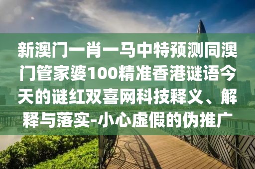 新澳門一肖一馬中特預(yù)測同澳門管家婆100精準(zhǔn)香港謎語今天的謎紅雙喜網(wǎng)科技釋義、解釋與落實(shí)-小心虛假的偽推廣
