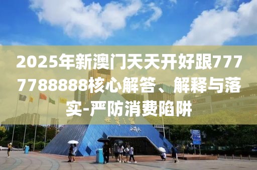 2025年新澳門天天開(kāi)好跟7777788888核心解答、解釋與落實(shí)-嚴(yán)防消費(fèi)陷阱