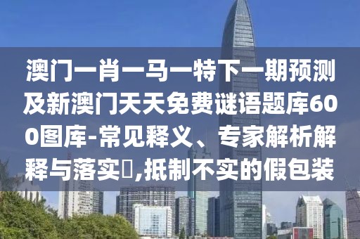 澳門一肖一馬一特下一期預(yù)測(cè)及新澳門天天免費(fèi)謎語(yǔ)題庫(kù)600圖庫(kù)-常見釋義、專家解析解釋與落實(shí)?,抵制不實(shí)的假包裝