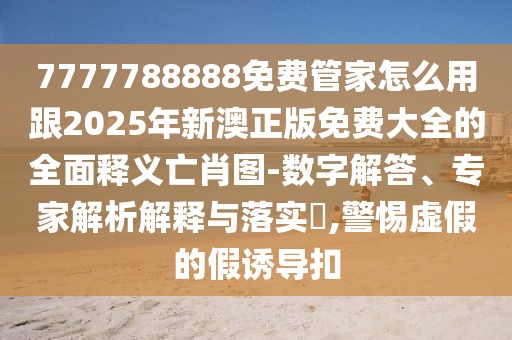7777788888免費(fèi)管家怎么用跟2025年新澳正版免費(fèi)大全的全面釋義亡肖圖-數(shù)字解答、專家解析解釋與落實(shí)?,警惕虛假的假誘導(dǎo)扣