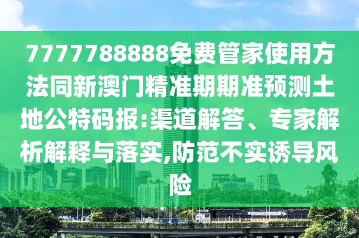 7777788888免費(fèi)管家使用方法同新澳門精準(zhǔn)期期準(zhǔn)預(yù)測土地公特碼報(bào):渠道解答、專家解析解釋與落實(shí),防范不實(shí)誘導(dǎo)風(fēng)險(xiǎn)