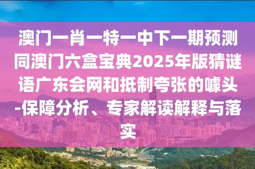 澳門一肖一特一中下一期預(yù)測同澳門六盒寶典2025年版猜謎語廣東會網(wǎng)和抵制夸張的噱頭-保障分析、專家解讀解釋與落實(shí)