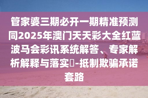 管家婆三期必開(kāi)一期精準(zhǔn)預(yù)測(cè)同2025年澳門(mén)天天彩大全紅藍(lán)波馬會(huì)彩訊系統(tǒng)解答、專家解析解釋與落實(shí)?-抵制欺騙承諾套路
