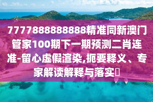7777888888888精準同新澳門管家100期下一期預測二肖連準-留心虛假渲染,扼要釋義、專家解讀解釋與落實?
