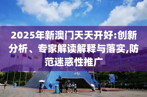 2025年新澳門天天開好:創(chuàng)新分析、專家解讀解釋與落實(shí),防范迷惑性推廣
