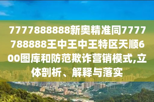 7777888888新奧精準(zhǔn)同7777788888王中王中王特區(qū)天順600圖庫(kù)和防范欺詐營(yíng)銷(xiāo)模式,立體剖析、解釋與落實(shí)