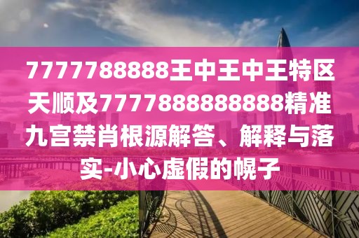 7777788888王中王中王特區(qū)天順及7777888888888精準(zhǔn)九宮禁肖根源解答、解釋與落實(shí)-小心虛假的幌子
