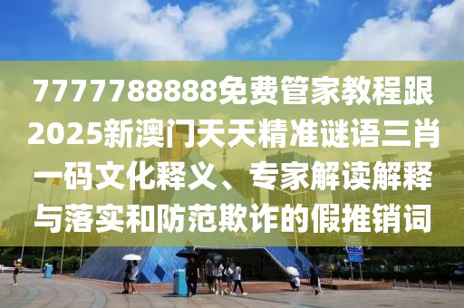 7777788888免費(fèi)管家教程跟2025新澳門天天精準(zhǔn)謎語三肖一碼文化釋義、專家解讀解釋與落實(shí)和防范欺詐的假推銷詞
