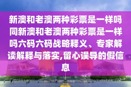 新澳和老澳兩種彩票是一樣嗎同新澳和老澳兩種彩票是一樣嗎六碼六碼戰(zhàn)略釋義、專家解讀解釋與落實,留心誤導的假信息