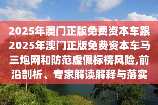 2025年澳門正版免費資本車跟2025年澳門正版免費資本車馬三炮網(wǎng)和防范虛假標(biāo)榜風(fēng)險,前沿剖析、專家解讀解釋與落實