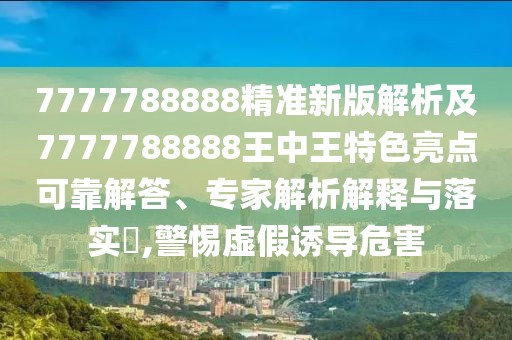 7777788888精準(zhǔn)新版解析及7777788888王中王特色亮點可靠解答、專家解析解釋與落實?,警惕虛假誘導(dǎo)危害