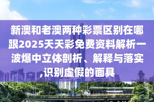 新澳和老澳兩種彩票區(qū)別在哪跟2025天天彩免費(fèi)資料解析一波爆中立體剖析、解釋與落實(shí),識(shí)別虛假的面具