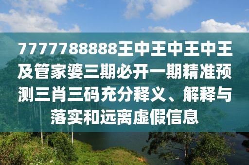 7777788888王中王中王中王及管家婆三期必開一期精準(zhǔn)預(yù)測三肖三碼充分釋義、解釋與落實(shí)和遠(yuǎn)離虛假信息