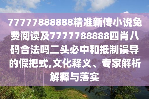 77777888888精準(zhǔn)新傳小說免費閱讀及7777788888四肖八碼合法嗎二頭必中和抵制誤導(dǎo)的假把式,文化釋義、專家解析解釋與落實